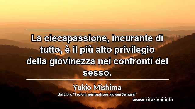 “La ciecapassione, incurante di tutto, è il più alto privilegio della giovinezza nei confronti del sesso.”
