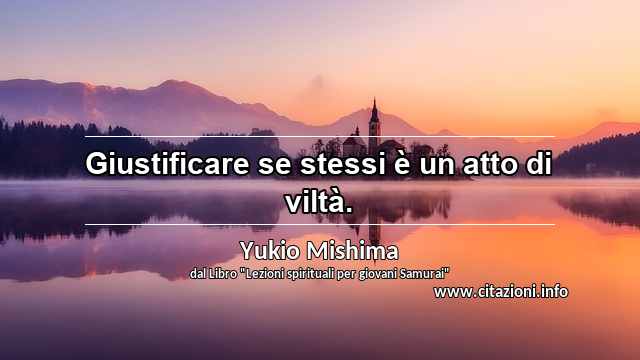 “Giustificare se stessi è un atto di viltà.”