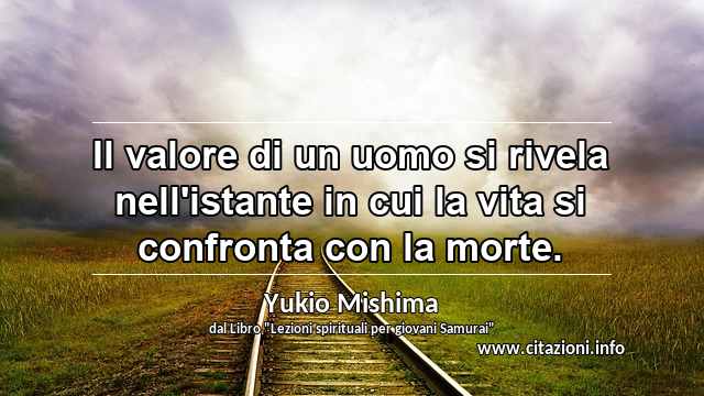 “Il valore di un uomo si rivela nell'istante in cui la vita si confronta con la morte.”