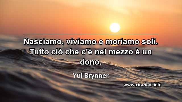 “Nasciamo, viviamo e moriamo soli. Tutto ciò che c'è nel mezzo è un dono.”