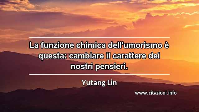 “La funzione chimica dell'umorismo è questa: cambiare il carattere dei nostri pensieri.”
