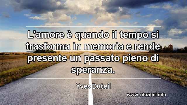 “L'amore è quando il tempo si trasforma in memoria e rende presente un passato pieno di speranza.”