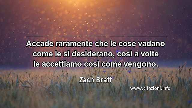 “Accade raramente che le cose vadano come le si desiderano, così a volte le accettiamo così come vengono.”