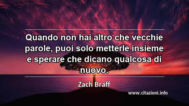“Quando non hai altro che vecchie parole, puoi solo metterle insieme e sperare che dicano qualcosa di nuovo.”