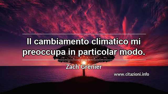 “Il cambiamento climatico mi preoccupa in particolar modo.”