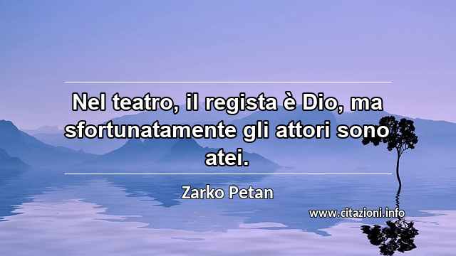 “Nel teatro, il regista è Dio, ma sfortunatamente gli attori sono atei.”