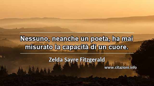 “Nessuno, neanche un poeta, ha mai misurato la capacità di un cuore.”