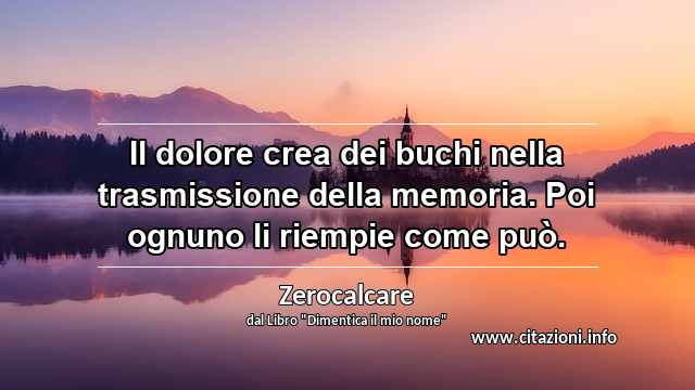 “Il dolore crea dei buchi nella trasmissione della memoria. Poi ognuno li riempie come può.”