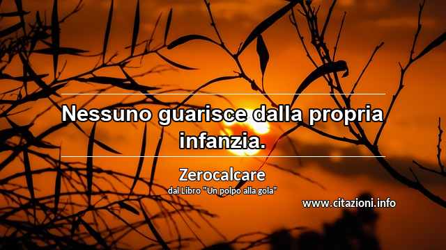 “Nessuno guarisce dalla propria infanzia.”