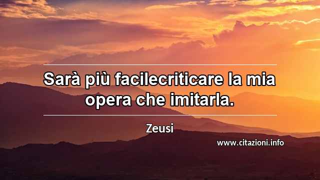 “Sarà più facilecriticare la mia opera che imitarla.”