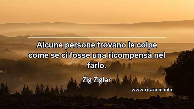 “Alcune persone trovano le colpe come se ci fosse una ricompensa nel farlo.”