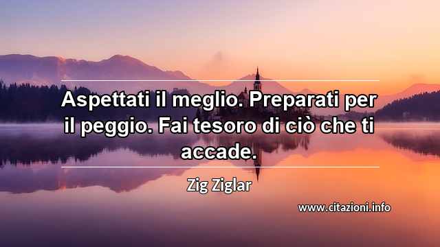 “Aspettati il meglio. Preparati per il peggio. Fai tesoro di ciò che ti accade.”