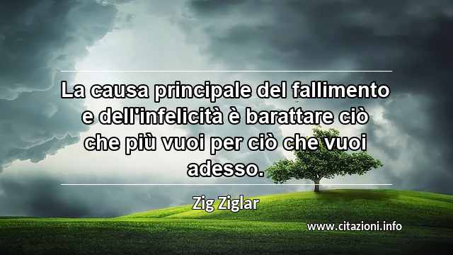 “La causa principale del fallimento e dell'infelicità è barattare ciò che più vuoi per ciò che vuoi adesso.”