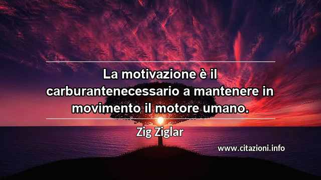 “La motivazione è il carburantenecessario a mantenere in movimento il motore umano.”