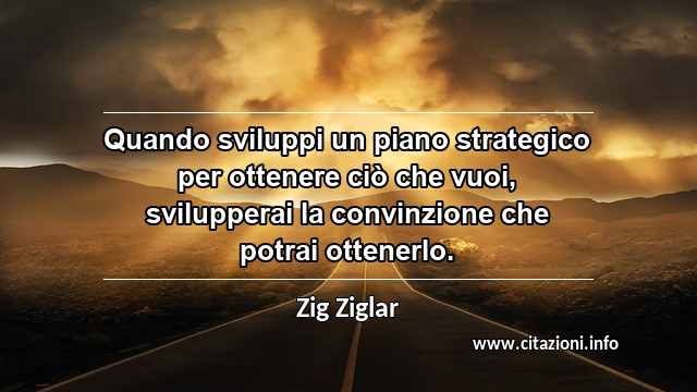 “Quando sviluppi un piano strategico per ottenere ciò che vuoi, svilupperai la convinzione che potrai ottenerlo.”