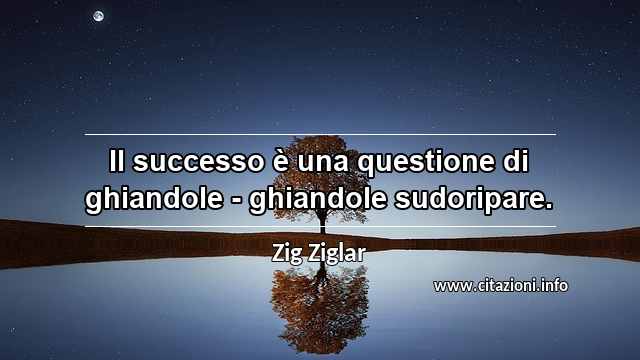 “Il successo è una questione di ghiandole - ghiandole sudoripare.”