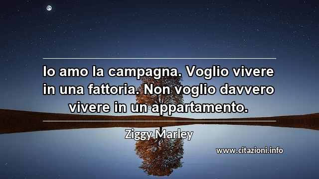 “Io amo la campagna. Voglio vivere in una fattoria. Non voglio davvero vivere in un appartamento.”