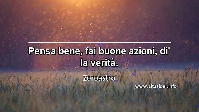 “Pensa bene, fai buone azioni, di' la verità.”