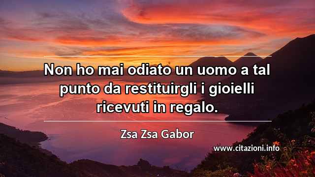 “Non ho mai odiato un uomo a tal punto da restituirgli i gioielli ricevuti in regalo.”