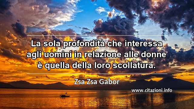 “La sola profondità che interessa agli uomini in relazione alle donne è quella della loro scollatura.”