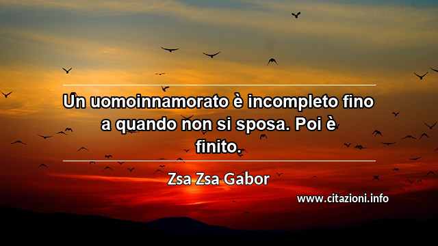“Un uomoinnamorato è incompleto fino a quando non si sposa. Poi è finito.”