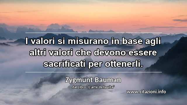 “I valori si misurano in base agli altri valori che devono essere sacrificati per ottenerli.”